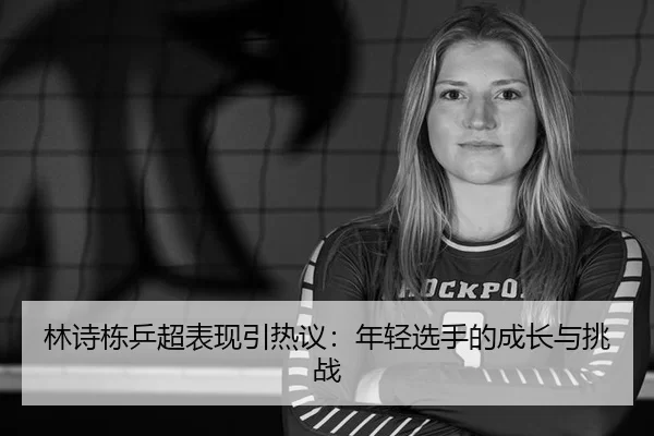 林诗栋乒超表现引热议：年轻选手的成长与挑战